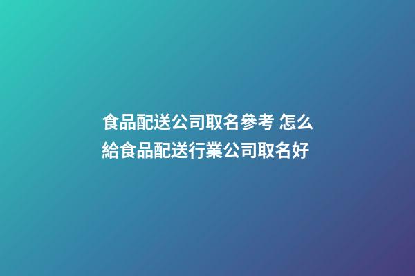 食品配送公司取名參考 怎么給食品配送行業公司取名好